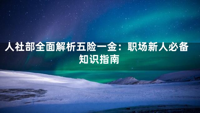 人社部全面解析五险一金：职场新人必备知识指南