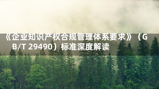 《企业知识产权合规管理体系要求》（GB/T 29490）标准深度解读