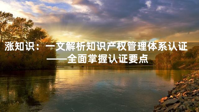 涨知识：一文解析知识产权管理体系认证——全面掌握认证要点