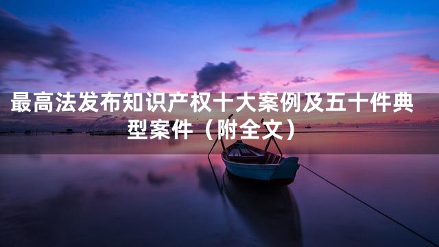 最高法发布知识产权十大案例及五十件典型案件（附全文）