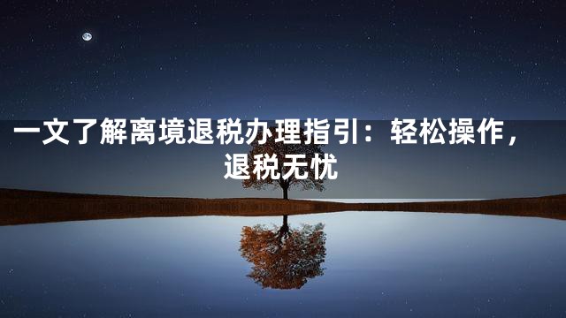 一文了解离境退税办理指引：轻松操作，退税无忧