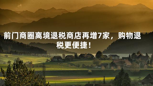 前门商圈离境退税商店再增7家，购物退税更便捷！