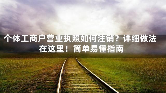 个体工商户营业执照如何注销？详细做法在这里！简单易懂指南