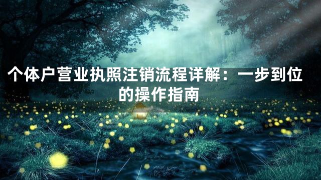 个体户营业执照注销流程详解：一步到位的操作指南