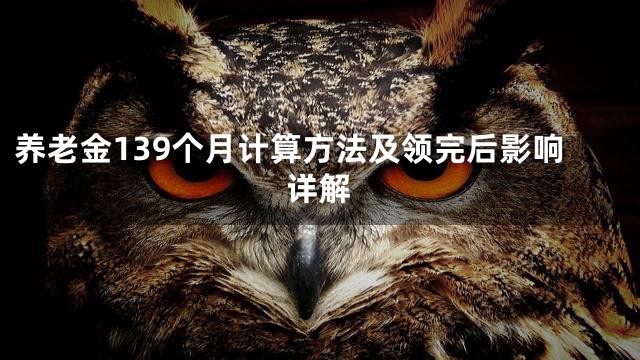 养老金139个月计算方法及领完后影响详解