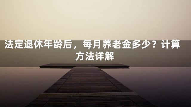 法定退休年龄后，每月养老金多少？计算方法详解