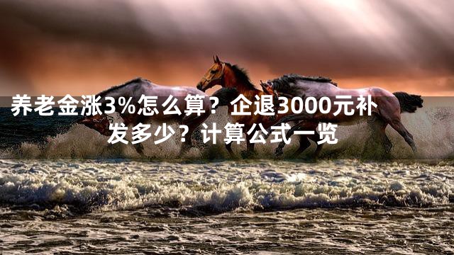 养老金涨3%怎么算？企退3000元补发多少？计算公式一览