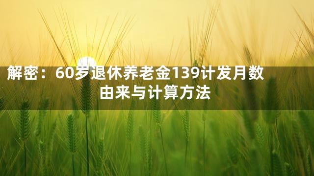 解密：60岁退休养老金139计发月数由来与计算方法