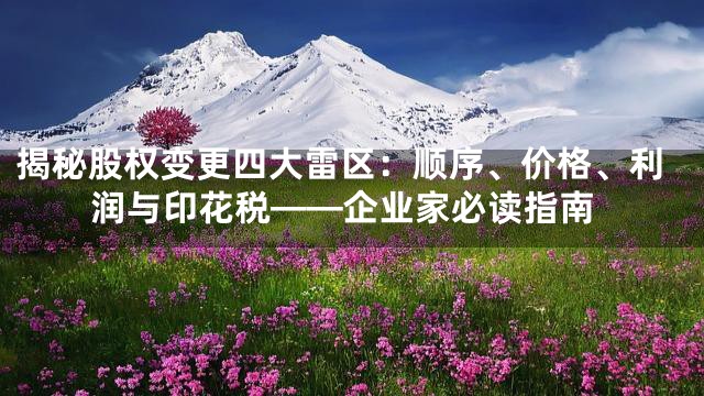 揭秘股权变更四大雷区：顺序、价格、利润与印花税——企业家必读指南