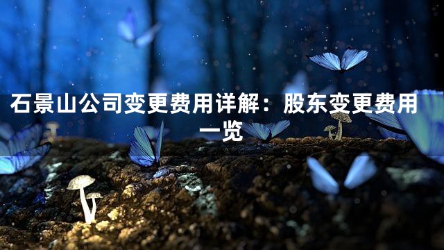 石景山公司变更费用详解：股东变更费用一览