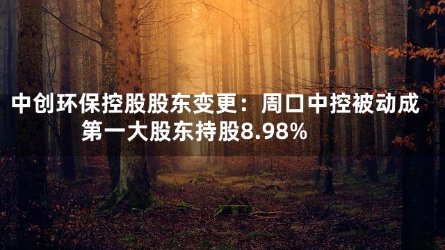 中创环保控股股东变更：周口中控被动成第一大股东持股8.98%