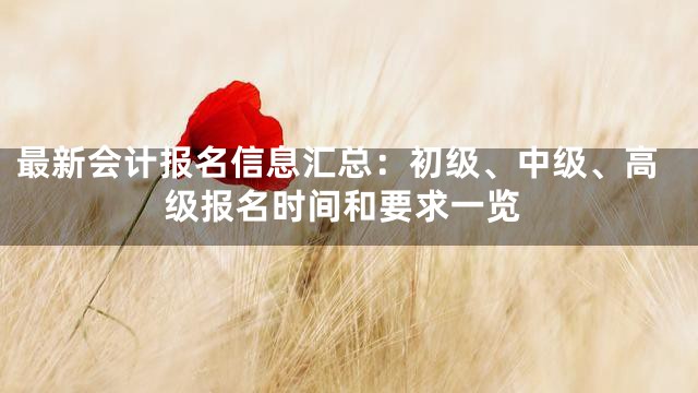 最新会计报名信息汇总：初级、中级、高级报名时间和要求一览