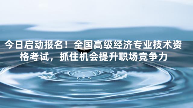 今日启动报名！全国高级经济专业技术资格考试，抓住机会提升职场竞争力