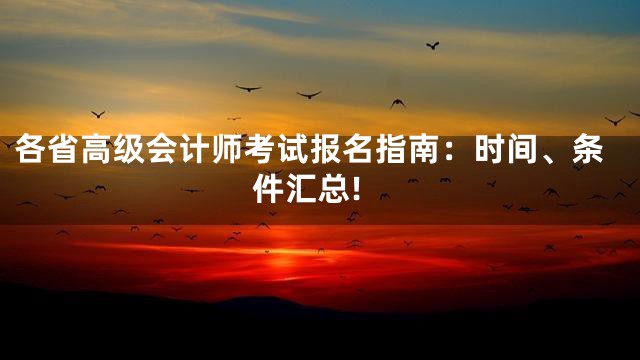 各省高级会计师考试报名指南：时间、条件汇总!