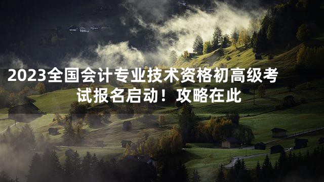2023全国会计专业技术资格初高级考试报名启动！攻略在此