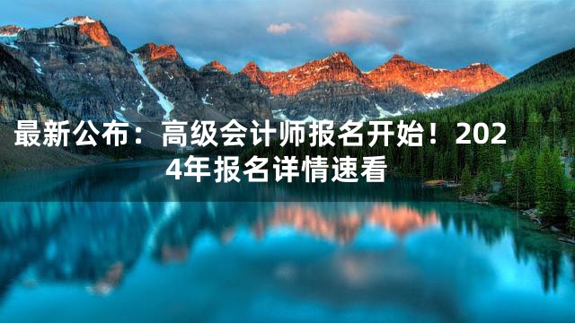 最新公布：高级会计师报名开始！2024年报名详情速看