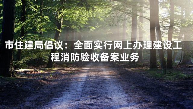 市住建局倡议：全面实行网上办理建设工程消防验收备案业务