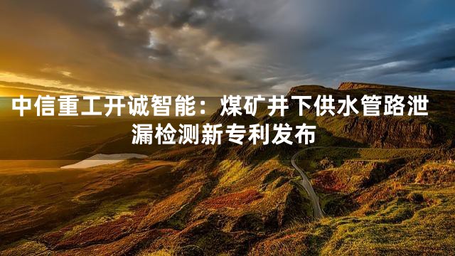 中信重工开诚智能：煤矿井下供水管路泄漏检测新专利发布