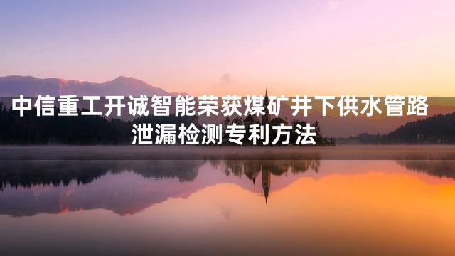 中信重工开诚智能荣获煤矿井下供水管路泄漏检测专利方法