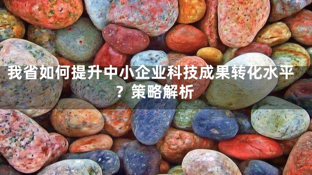 我省如何提升中小企业科技成果转化水平？策略解析