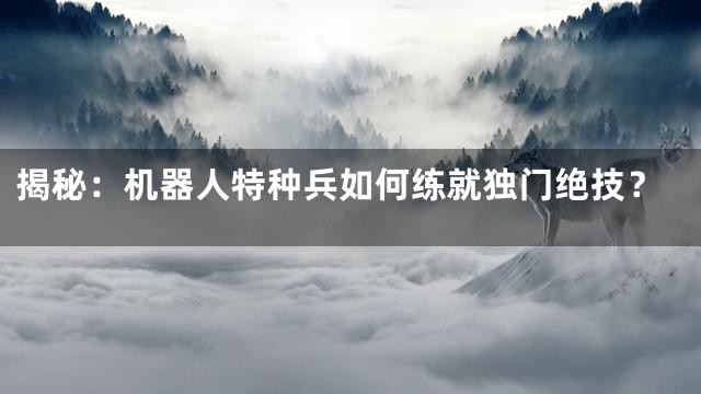 揭秘：机器人特种兵如何练就独门绝技？