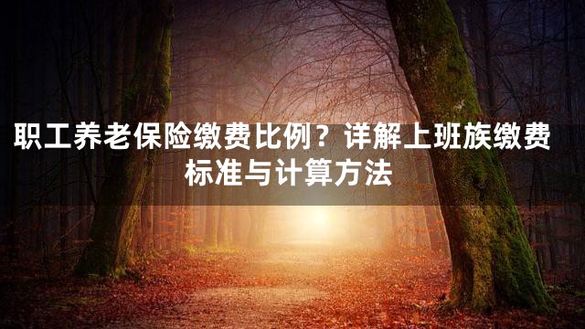 职工养老保险缴费比例？详解上班族缴费标准与计算方法
