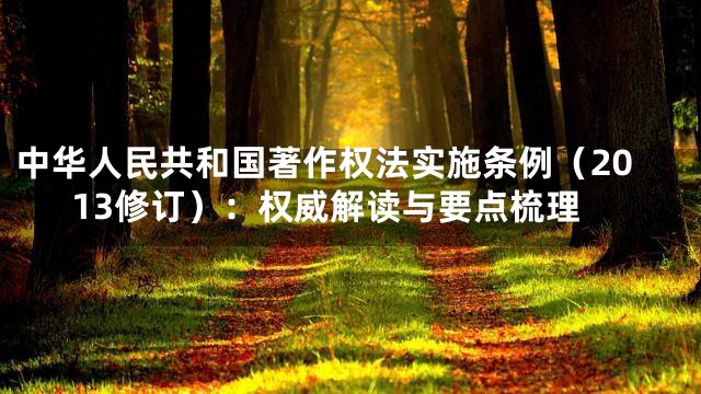 中华人民共和国著作权法实施条例（2013修订）：权威解读与要点梳理