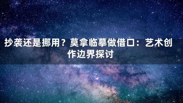 抄袭还是挪用？莫拿临摹做借口：艺术创作边界探讨