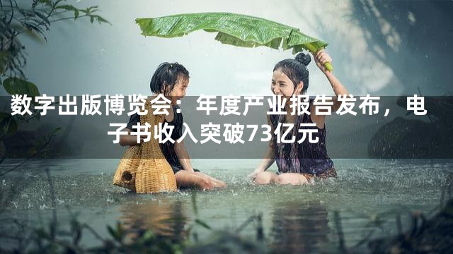 数字出版博览会：年度产业报告发布，电子书收入突破73亿元