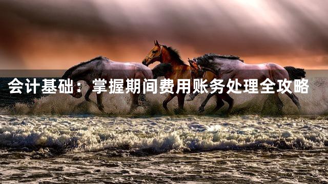 会计基础：掌握期间费用账务处理全攻略