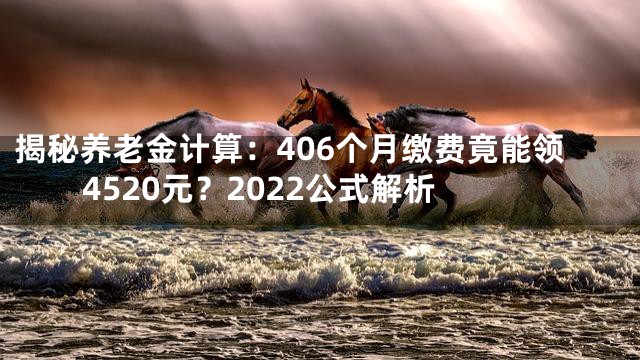 揭秘养老金计算：406个月缴费竟能领4520元？2022公式解析