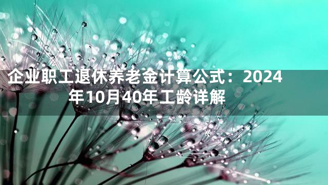 企业职工退休养老金计算公式：2024年10月40年工龄详解