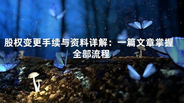 股权变更手续与资料详解：一篇文章掌握全部流程