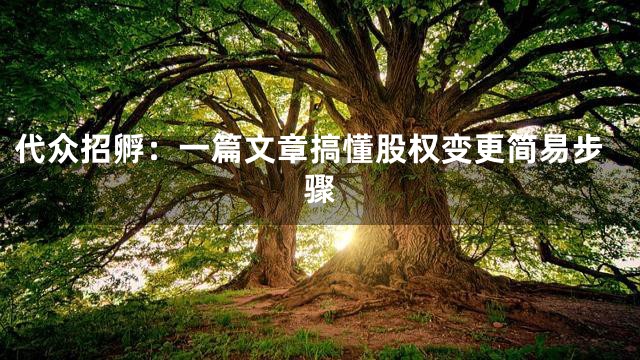 代众招孵：一篇文章搞懂股权变更简易步骤
