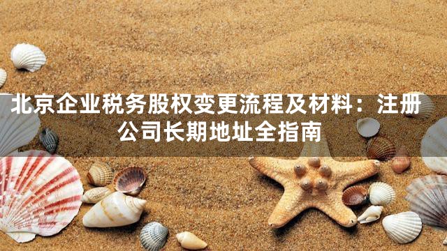 北京企业税务股权变更流程及材料：注册公司长期地址全指南