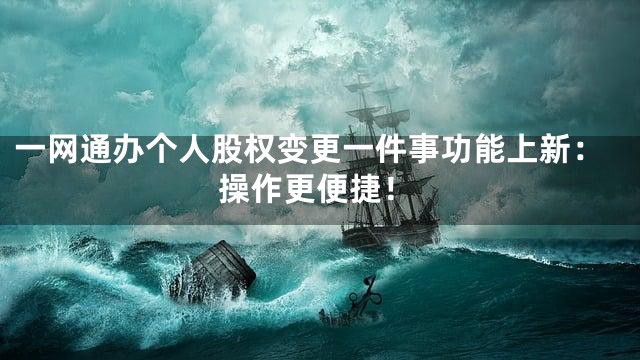 一网通办个人股权变更一件事功能上新：操作更便捷！