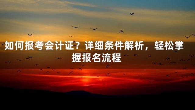 如何报考会计证？详细条件解析，轻松掌握报名流程