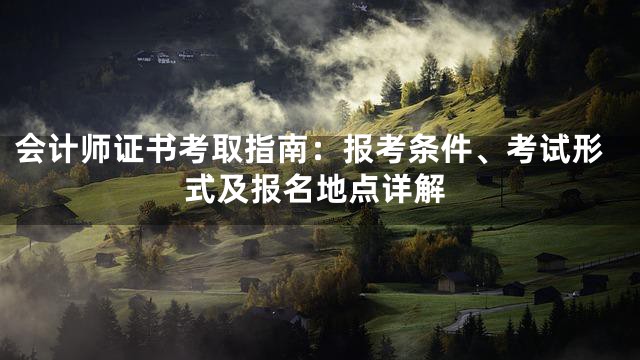 会计师证书考取指南：报考条件、考试形式及报名地点详解