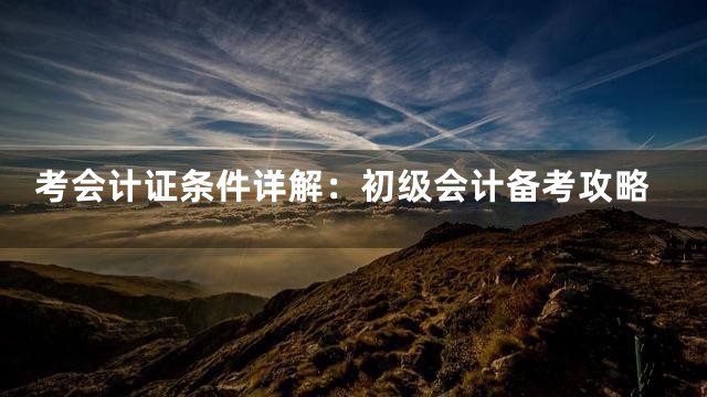 考会计证条件详解：初级会计备考攻略