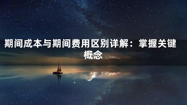 期间成本与期间费用区别详解：掌握关键概念