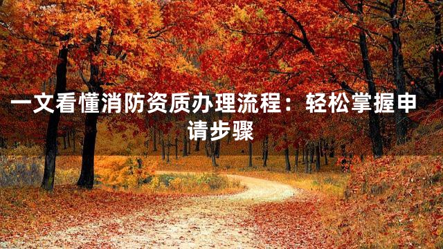 一文看懂消防资质办理流程：轻松掌握申请步骤