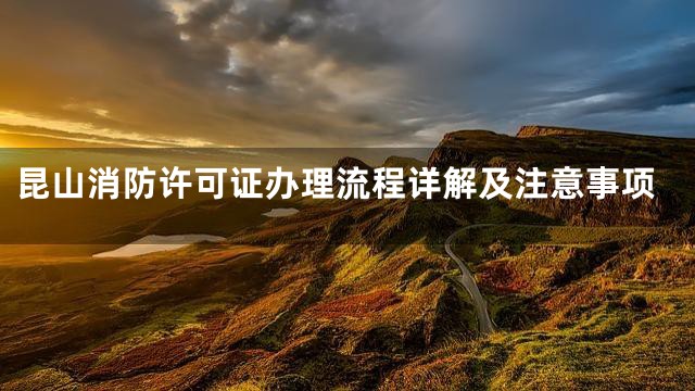 昆山消防许可证办理流程详解及注意事项