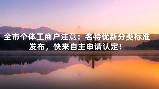 全市个体工商户注意：名特优新分类标准发布，快来自主申请认定！
