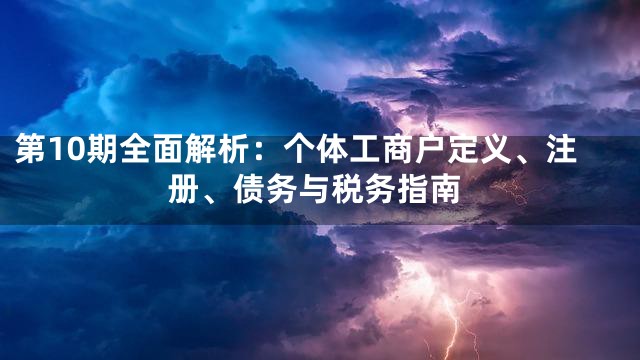 第10期全面解析：个体工商户定义、注册、债务与税务指南