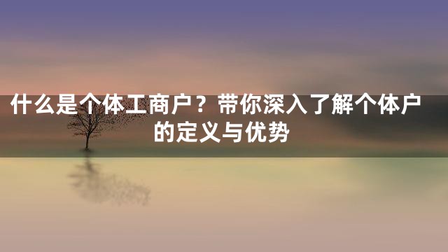 什么是个体工商户？带你深入了解个体户的定义与优势