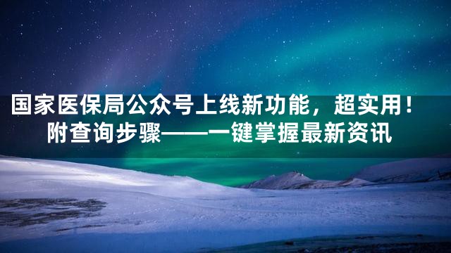 国家医保局公众号上线新功能，超实用！附查询步骤——一键掌握最新资讯