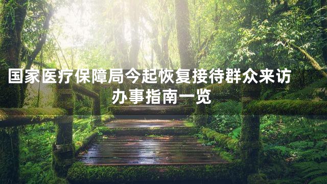 国家医疗保障局今起恢复接待群众来访 办事指南一览