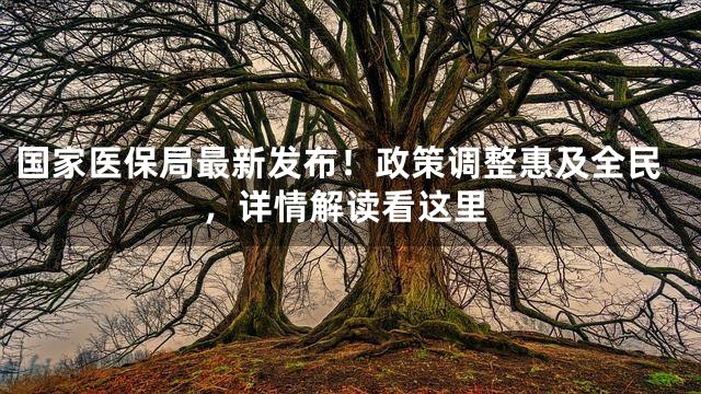 国家医保局最新发布！政策调整惠及全民，详情解读看这里