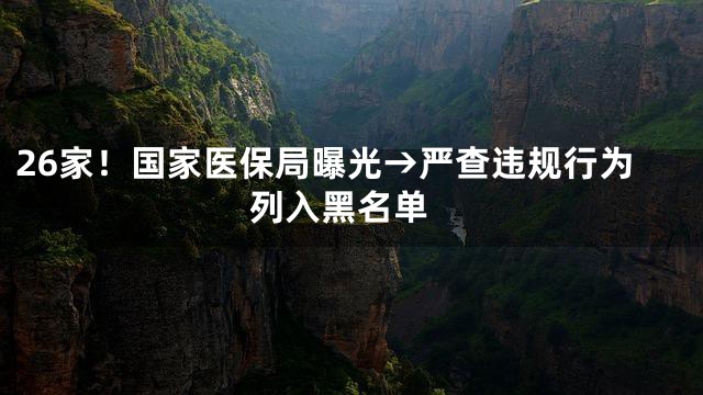 26家！国家医保局曝光→严查违规行为 列入黑名单
