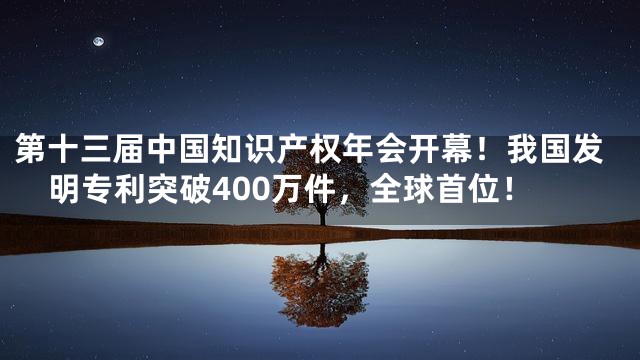 第十三届中国知识产权年会开幕！我国发明专利突破400万件，全球首位！